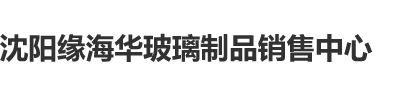 漂亮美女被插入下体受不了在线观看网站沈阳缘海华玻璃制品销售中心